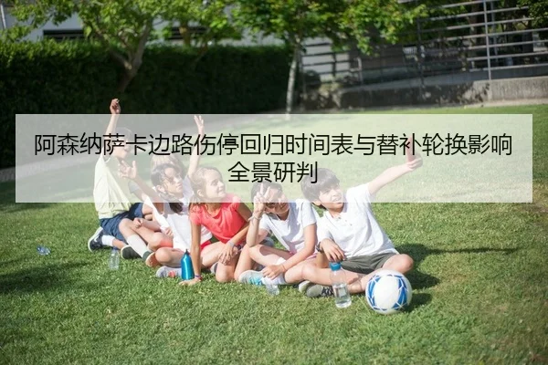 阿森纳萨卡边路伤停回归时间表与替补轮换影响全景研判